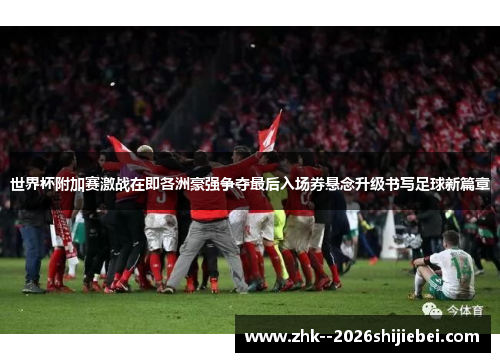 世界杯附加赛激战在即各洲豪强争夺最后入场券悬念升级书写足球新篇章