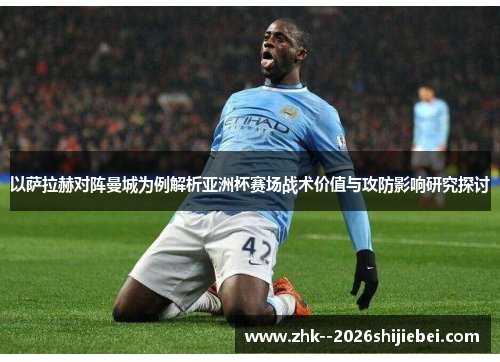 以萨拉赫对阵曼城为例解析亚洲杯赛场战术价值与攻防影响研究探讨