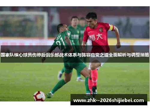 国家队核心球员伤停后俱乐部战术体系与阵容应变之道全面解析与调整策略 国家队核心球员伤停后俱乐部战术体系与阵容应变之道全面解析与调整策略
