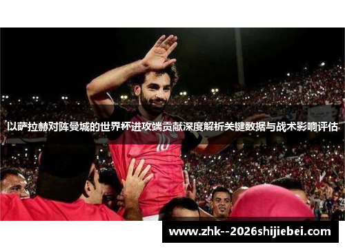 以萨拉赫对阵曼城的世界杯进攻端贡献深度解析关键数据与战术影响评估 以萨拉赫对阵曼城的世界杯进攻端贡献深度解析关键数据与战术影响评估