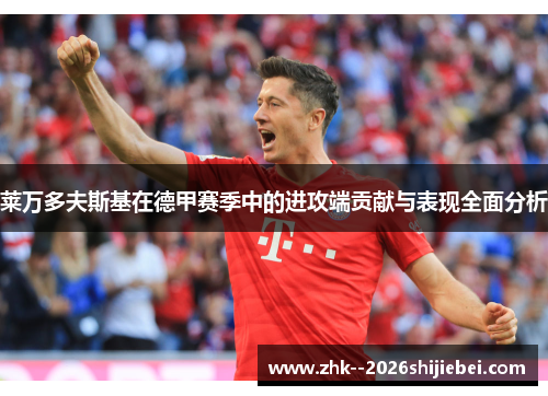 莱万多夫斯基在德甲赛季中的进攻端贡献与表现全面分析