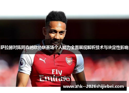 萨拉赫对阵阿森纳欧协联赛场个人能力全面展现解析技术与决定性影响 萨拉赫对阵阿森纳欧协联赛场个人能力全面展现解析技术与决定性影响