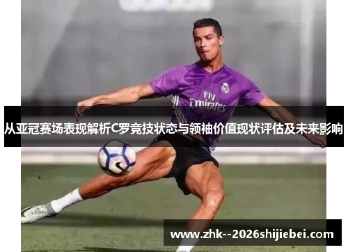 从亚冠赛场表现解析C罗竞技状态与领袖价值现状评估及未来影响