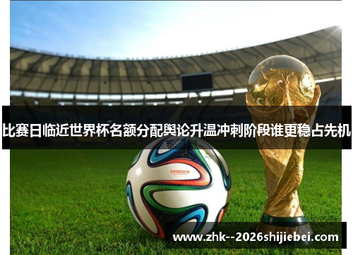 比赛日临近世界杯名额分配舆论升温冲刺阶段谁更稳占先机