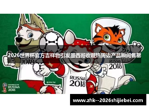 2026世界杯官方吉祥物引发墨西哥收藏热周边产品瞬间售罄