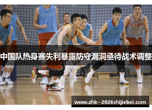 中国队热身赛失利暴露防守漏洞亟待战术调整 中国队热身赛失利暴露防守漏洞亟待战术调整