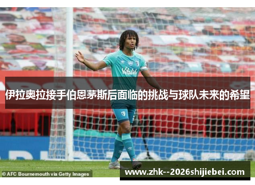 伊拉奥拉接手伯恩茅斯后面临的挑战与球队未来的希望