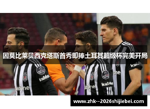 因莫比莱贝西克塔斯首秀即捧土耳其超级杯完美开局