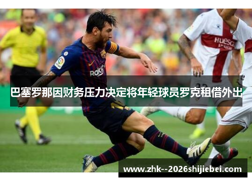 巴塞罗那因财务压力决定将年轻球员罗克租借外出 巴塞罗那因财务压力决定将年轻球员罗克租借外出