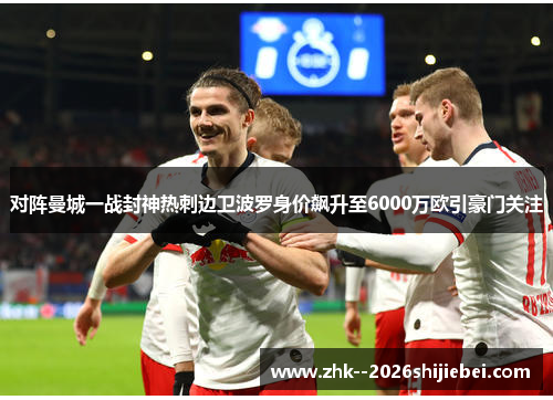 对阵曼城一战封神热刺边卫波罗身价飙升至6000万欧引豪门关注