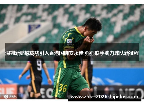 深圳新鹏城成功引入香港国脚安永佳 强强联手助力球队新征程