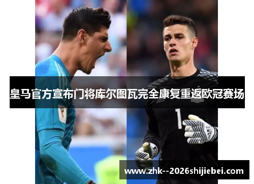 皇马官方宣布门将库尔图瓦完全康复重返欧冠赛场