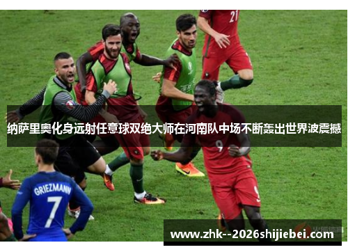 纳萨里奥化身远射任意球双绝大师在河南队中场不断轰出世界波震撼