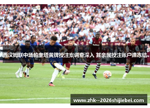 西汉姆联中场帕奎塔黄牌投注案调查深入 其亲属投注账户遭冻结