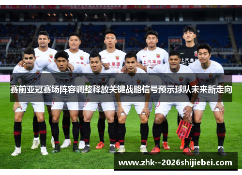 赛前亚冠赛场阵容调整释放关键战略信号预示球队未来新走向