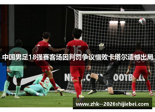 中国男足18强赛客场因判罚争议惜败卡塔尔遗憾出局