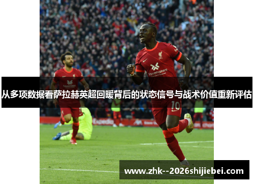 从多项数据看萨拉赫英超回暖背后的状态信号与战术价值重新评估