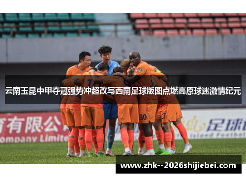 云南玉昆中甲夺冠强势冲超改写西南足球版图点燃高原球迷激情纪元