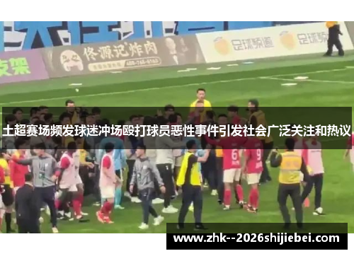 土超赛场频发球迷冲场殴打球员恶性事件引发社会广泛关注和热议
