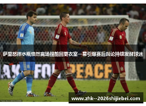 萨里怒摔水瓶愤然离场提前回更衣室一幕引爆赛后舆论持续发酵球迷