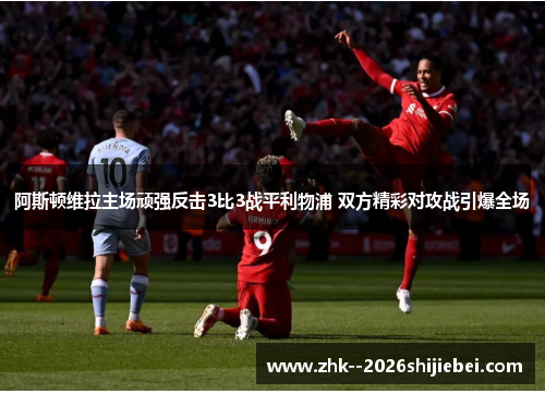 阿斯顿维拉主场顽强反击3比3战平利物浦 双方精彩对攻战引爆全场