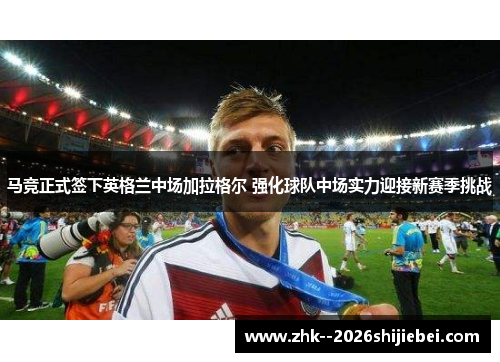 马竞正式签下英格兰中场加拉格尔 强化球队中场实力迎接新赛季挑战