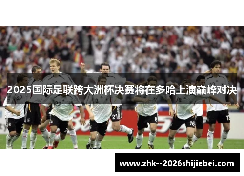 2025国际足联跨大洲杯决赛将在多哈上演巅峰对决