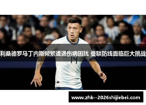 利桑德罗马丁内斯频繁遭遇伤病困扰 曼联防线面临巨大挑战 利桑德罗马丁内斯频繁遭遇伤病困扰 曼联防线面临巨大挑战