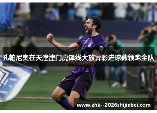 孔帕尼奥在天津津门虎锋线大放异彩进球数领跑全队 孔帕尼奥在天津津门虎锋线大放异彩进球数领跑全队