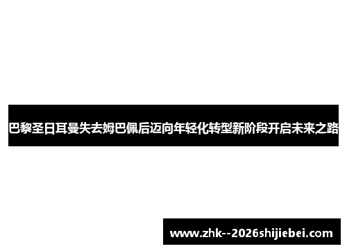 巴黎圣日耳曼失去姆巴佩后迈向年轻化转型新阶段开启未来之路 巴黎圣日耳曼失去姆巴佩后迈向年轻化转型新阶段开启未来之路