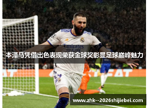 本泽马凭借出色表现荣获金球奖彰显足球巅峰魅力 本泽马凭借出色表现荣获金球奖彰显足球巅峰魅力
