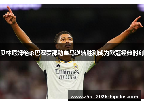 贝林厄姆绝杀巴塞罗那助皇马逆转胜利成为欧冠经典时刻 贝林厄姆绝杀巴塞罗那助皇马逆转胜利成为欧冠经典时刻