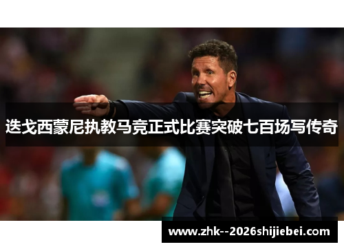 迭戈西蒙尼执教马竞正式比赛突破七百场写传奇 迭戈西蒙尼执教马竞正式比赛突破七百场写传奇