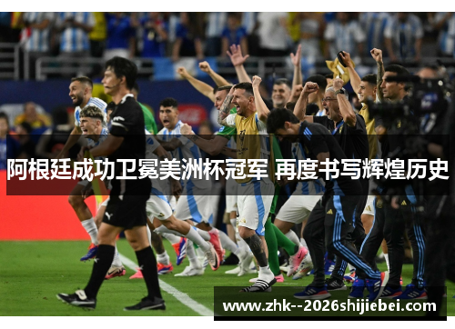 阿根廷成功卫冕美洲杯冠军 再度书写辉煌历史 阿根廷成功卫冕美洲杯冠军 再度书写辉煌历史