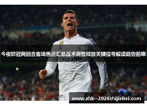 今夜欧冠两回合客场焦点汇总战术调整释放关键信号解读趋势前瞻