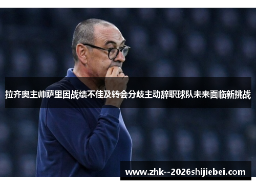 拉齐奥主帅萨里因战绩不佳及转会分歧主动辞职球队未来面临新挑战 拉齐奥主帅萨里因战绩不佳及转会分歧主动辞职球队未来面临新挑战