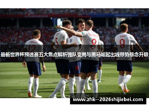 最新世界杯预选赛五大焦点解析强队变局与黑马崛起出线形势悬念升级 最新世界杯预选赛五大焦点解析强队变局与黑马崛起出线形势悬念升级