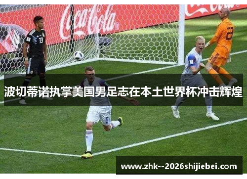 波切蒂诺执掌美国男足志在本土世界杯冲击辉煌 波切蒂诺执掌美国男足志在本土世界杯冲击辉煌