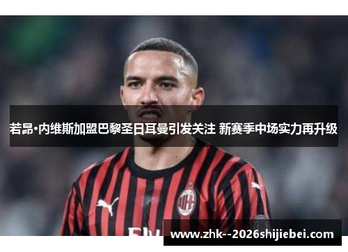 若昂·内维斯加盟巴黎圣日耳曼引发关注 新赛季中场实力再升级 若昂·内维斯加盟巴黎圣日耳曼引发关注 新赛季中场实力再升级